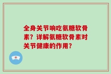 全身关节响吃氨糖软骨素？详解氨糖软骨素对关节健康的作用？