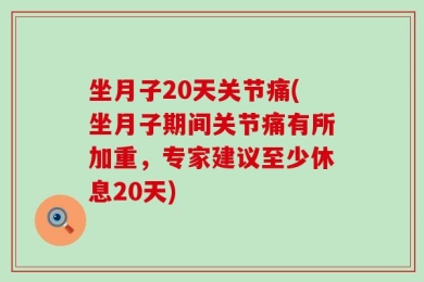 坐月子20天关节痛(坐月子期间关节痛有所加重，专家建议至少休息20天)