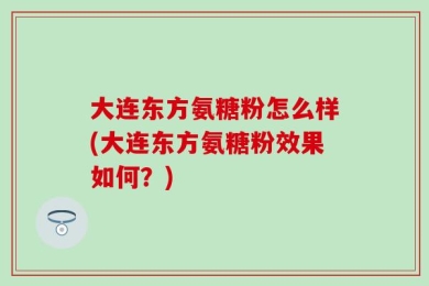 大连东方氨糖粉怎么样(大连东方氨糖粉效果如何？)