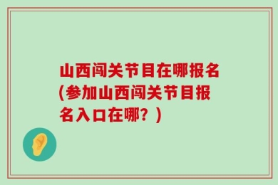 山西闯关节目在哪报名(参加山西闯关节目报名入口在哪？)