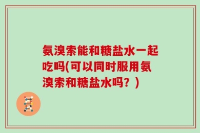氨溴索能和糖盐水一起吃吗(可以同时服用氨溴索和糖盐水吗？)