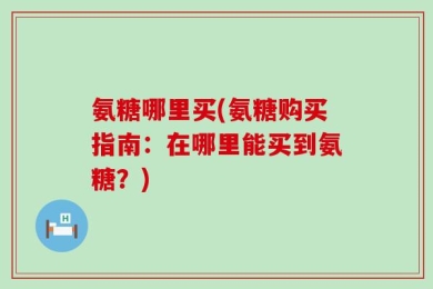 氨糖哪里买(氨糖购买指南：在哪里能买到氨糖？)