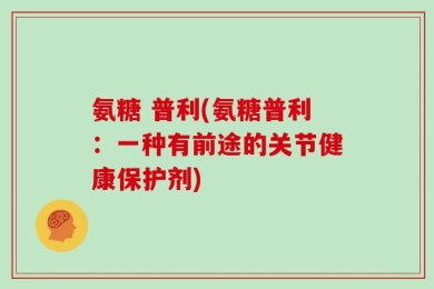 氨糖 普利(氨糖普利：一种有前途的关节健康保护剂)