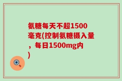 氨糖每天不超1500毫克(控制氨糖摄入量，每日1500mg内)