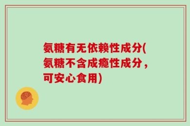 氨糖有无依赖性成分(氨糖不含成瘾性成分，可安心食用)