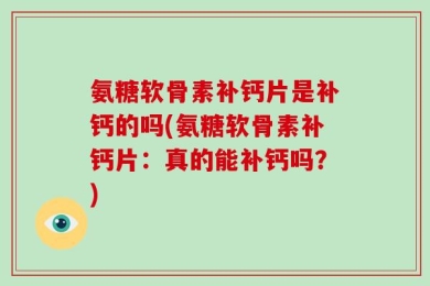 氨糖软骨素补钙片是补钙的吗(氨糖软骨素补钙片：真的能补钙吗？)