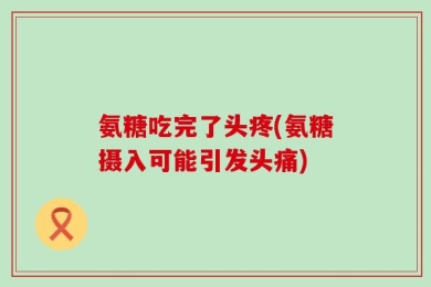 氨糖吃完了头疼(氨糖摄入可能引发头痛)
