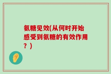 氨糖见效(从何时开始感受到氨糖的有效作用？)