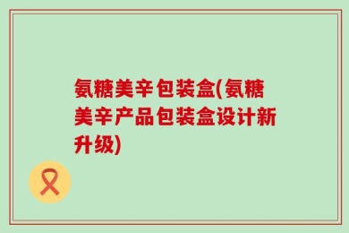 氨糖美辛包装盒(氨糖美辛产品包装盒设计新升级)