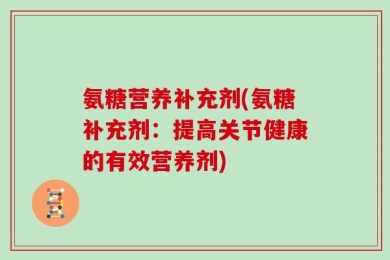 氨糖营养补充剂(氨糖补充剂：提高关节健康的有效营养剂)