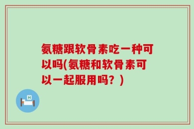 氨糖跟软骨素吃一种可以吗(氨糖和软骨素可以一起服用吗？)