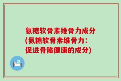 氨糖软骨素维骨力成分(氨糖软骨素维骨力：促进骨骼健康的成分)