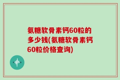 氨糖软骨素钙60粒的多少钱(氨糖软骨素钙60粒价格查询)