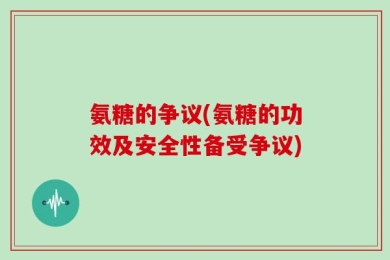 氨糖的争议(氨糖的功效及安全性备受争议)