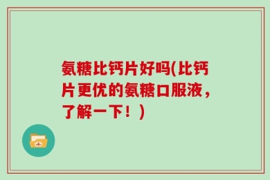 氨糖比钙片好吗(比钙片更优的氨糖口服液，了解一下！)