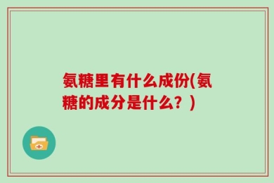氨糖里有什么成份(氨糖的成分是什么？)