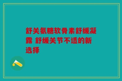 舒关氨糖软骨素舒缓凝露 舒缓关节不适的新选择