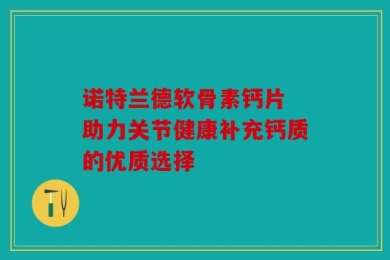 诺特兰德软骨素钙片 助力关节健康补充钙质的优质选择