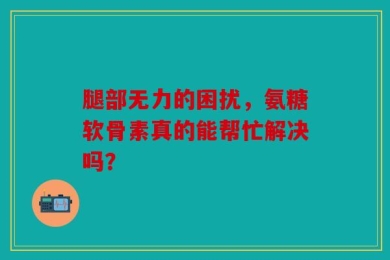腿部无力的困扰，氨糖软骨素真的能帮忙解决吗？