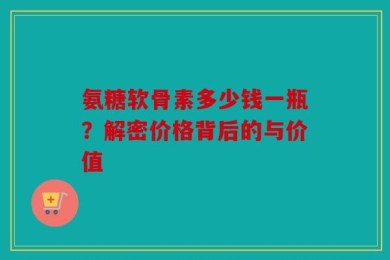 氨糖软骨素多少钱一瓶？解密价格背后的与价值