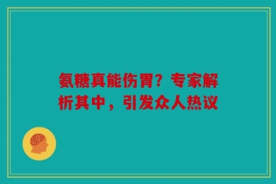 氨糖真能伤胃？专家解析其中，引发众人热议
