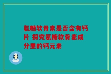 氨糖软骨素是否含有钙片 探究氨糖软骨素成分里的钙元素