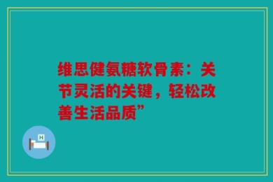 维思健氨糖软骨素：关节灵活的关键，轻松改善生活品质”