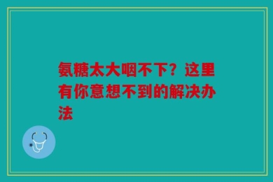 氨糖太大咽不下？这里有你意想不到的解决办法