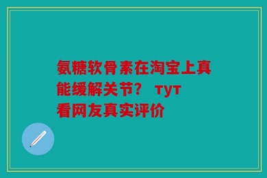 氨糖软骨素在淘宝上真能缓解关节？ тут看网友真实评价