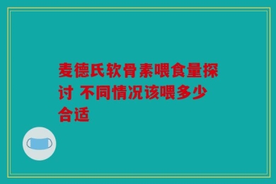 麦德氏软骨素喂食量探讨 不同情况该喂多少合适