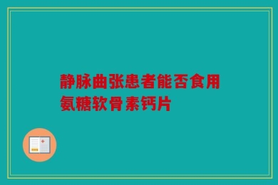 静脉曲张患者能否食用氨糖软骨素钙片