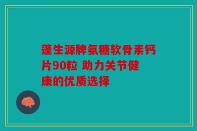 蓬生源牌氨糖软骨素钙片90粒 助力关节健康的优质选择