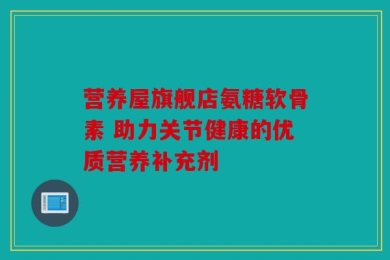 营养屋旗舰店氨糖软骨素 助力关节健康的优质营养补充剂
