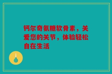 钙尔奇氨糖软骨素，关爱您的关节，体验轻松自在生活