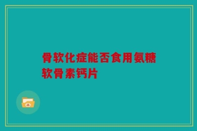 骨软化症能否食用氨糖软骨素钙片