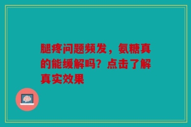 腿疼问题频发，氨糖真的能缓解吗？点击了解真实效果