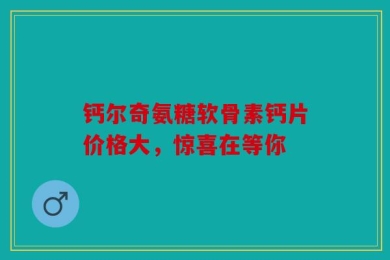 钙尔奇氨糖软骨素钙片价格大，惊喜在等你