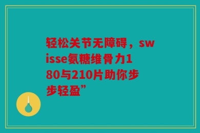轻松关节无障碍，swisse氨糖维骨力180与210片助你步步轻盈”