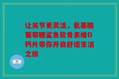 让关节更灵活，氨基酸葡萄糖鲨鱼软骨素维D钙片带你开启舒适生活之旅