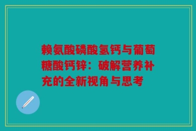 赖氨酸磷酸氢钙与葡萄糖酸钙锌：破解营养补充的全新视角与思考