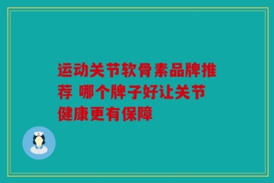 运动关节软骨素品牌推荐 哪个牌子好让关节健康更有保障