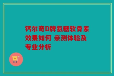 钙尔奇D牌氨糖软骨素效果如何 亲测体验及专业分析