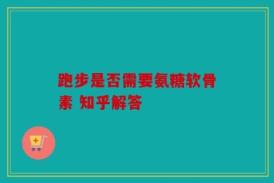 跑步是否需要氨糖软骨素 知乎解答