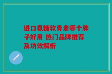 进口氨糖软骨素哪个牌子好用 热门品牌推荐及功效解析