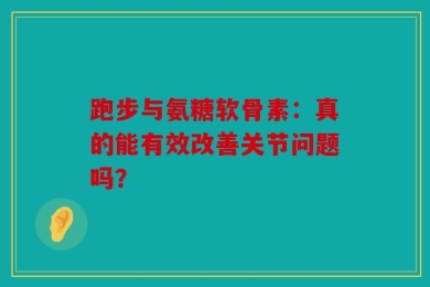 跑步与氨糖软骨素：真的能有效改善关节问题吗？