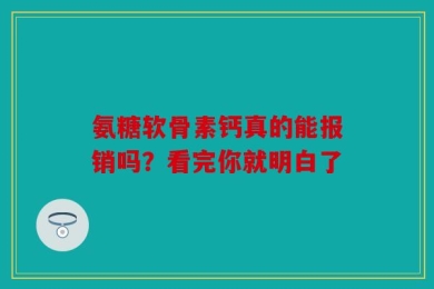 氨糖软骨素钙真的能报销吗？看完你就明白了
