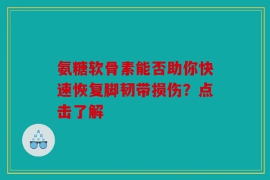氨糖软骨素能否助你快速恢复脚韧带损伤？点击了解