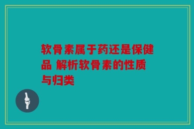 软骨素属于药还是保健品 解析软骨素的性质与归类
