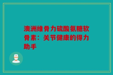 澳洲维骨力硫酸氨糖软骨素：关节健康的得力助手
