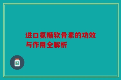进口氨糖软骨素的功效与作用全解析